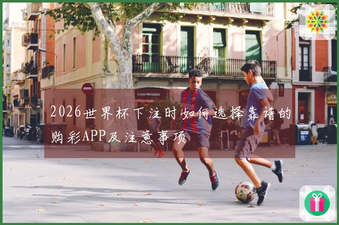 2026世界杯下注时如何选择靠谱的购彩APP及注意事项