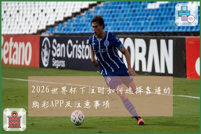 2026世界杯下注时如何选择靠谱的购彩APP及注意事项