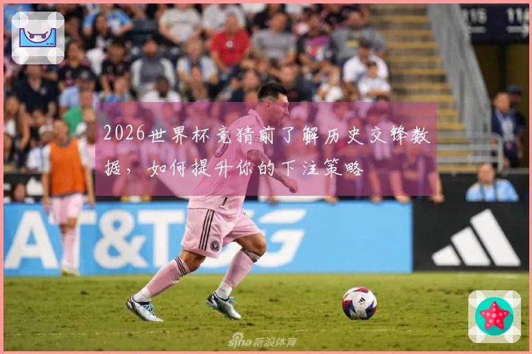 2026世界杯竞猜前了解历史交锋数据，如何提升你的下注策略