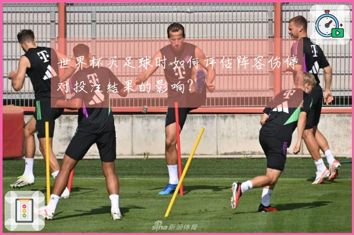 世界杯买足球时如何评估阵容伤停对投注结果的影响？