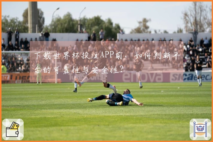 下载世界杯投注APP前，如何判断平台的可靠性与安全性？