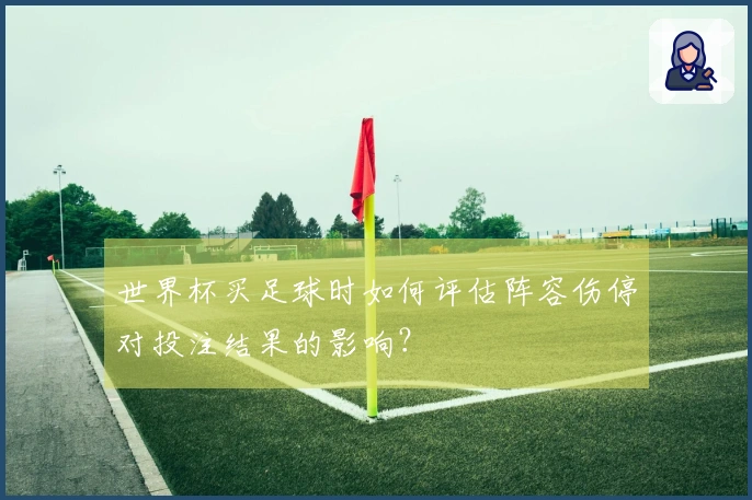 世界杯买足球时如何评估阵容伤停对投注结果的影响？