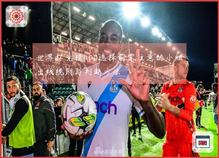 世界杯竞猜app选择前需注意的小组出线规则与判断方法