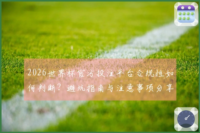 2026世界杯官方投注平台合规性如何判断？避坑指南与注意事项分享