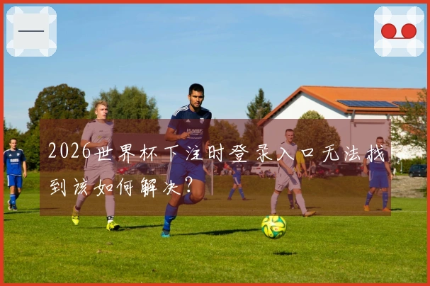 2026世界杯下注时登录入口无法找到该如何解决？