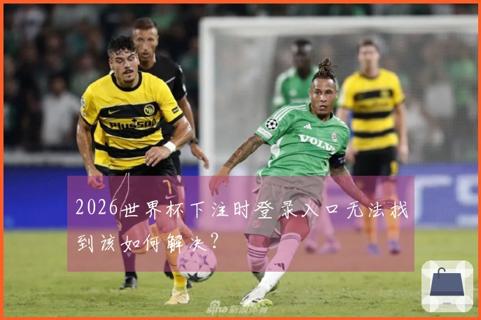 2026世界杯下注时登录入口无法找到该如何解决？